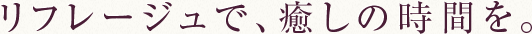 リフレージュで、癒しの時間を。